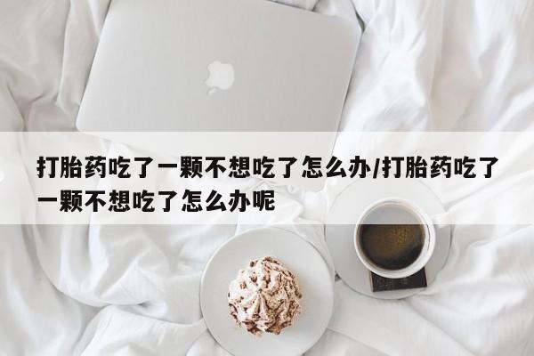 吃什么药可以流产堕胎、打胎药吃了一颗不想吃了怎么办/打胎药吃了一颗不想吃了怎么办呢