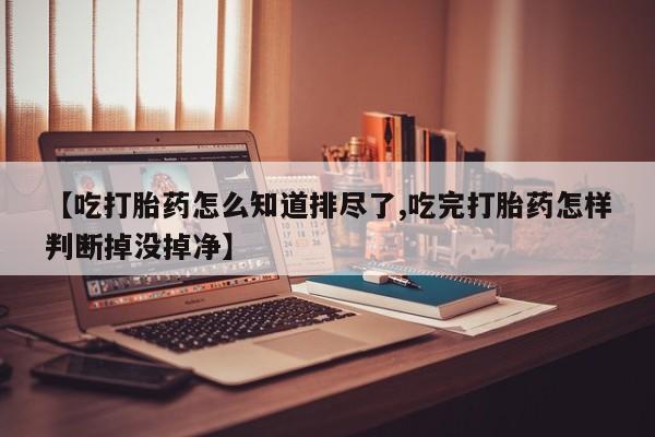 吃什么药可以流产堕胎、【吃打胎药怎么知道排尽了,吃完打胎药怎样判断掉没掉净】