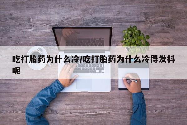 吃什么药可以流产堕胎、吃打胎药为什么冷/吃打胎药为什么冷得发抖呢