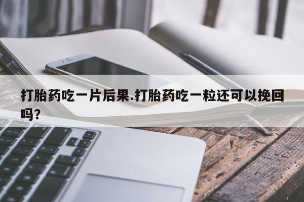 吃什么药可以流产堕胎、打胎药吃一片后果.打胎药吃一粒还可以挽回吗？