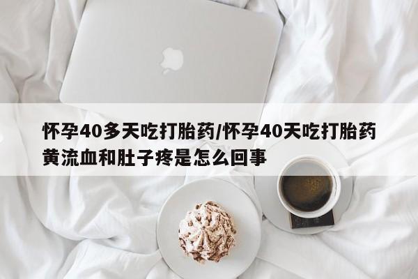 吃什么药可以流产堕胎、怀孕40多天吃打胎药/怀孕40天吃打胎药黄流血和肚子疼是怎么回事