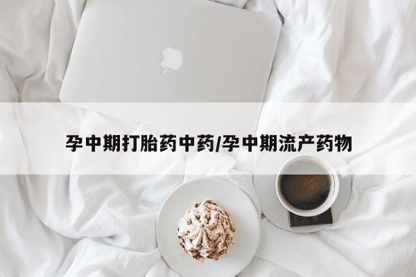 吃什么药可以流产堕胎、孕中期打胎药中药/孕中期流产药物