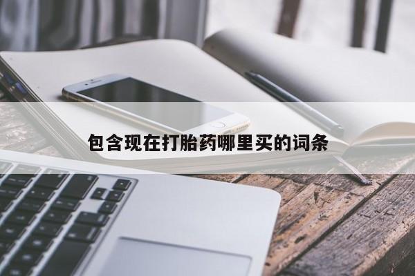 吃什么药可以流产堕胎、包含现在打胎药哪里买的词条