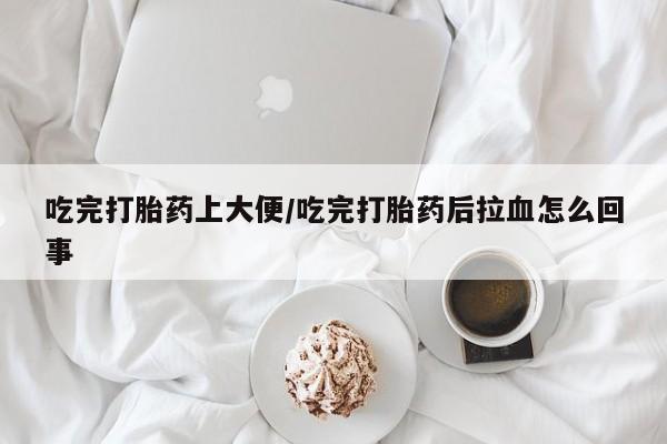 吃什么药可以流产堕胎、吃完打胎药上大便/吃完打胎药后拉血怎么回事
