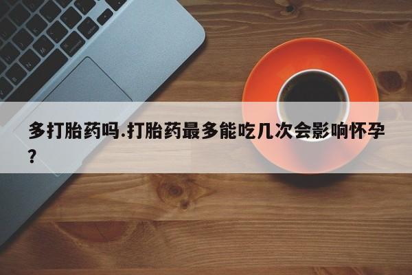 吃什么药可以流产堕胎、多打胎药吗.打胎药最多能吃几次会影响怀孕？