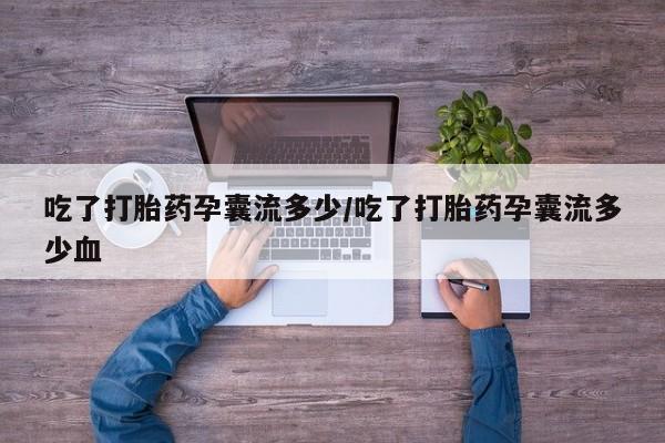 吃什么药可以流产堕胎、吃了打胎药孕囊流多少/吃了打胎药孕囊流多少血