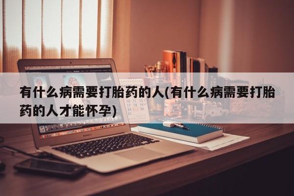 吃什么药可以流产堕胎、有什么病需要打胎药的人(有什么病需要打胎药的人才能怀孕)