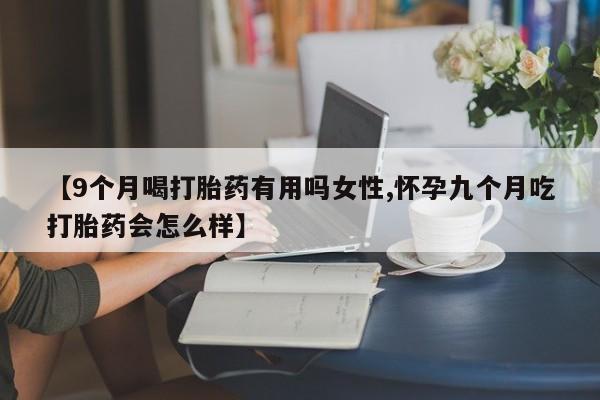 吃什么药可以流产堕胎、【9个月喝打胎药有用吗女性,怀孕九个月吃打胎药会怎么样】