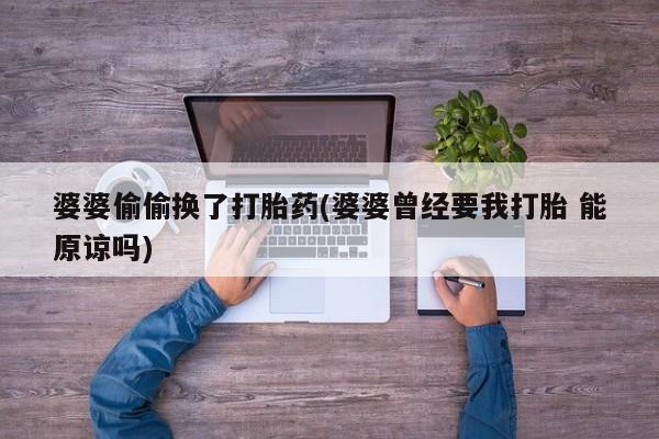 吃什么药可以流产堕胎、婆婆偷偷换了打胎药(婆婆曾经要我打胎 能原谅吗)
