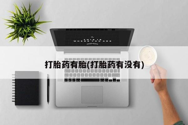 吃什么药可以流产堕胎、打胎药有胎(打胎药有没有)