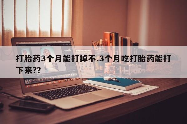 吃什么药可以流产堕胎、打胎药3个月能打掉不.3个月吃打胎药能打下来?？