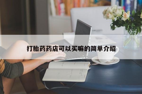 吃什么药可以流产堕胎、打胎药药店可以买嘛的简单介绍