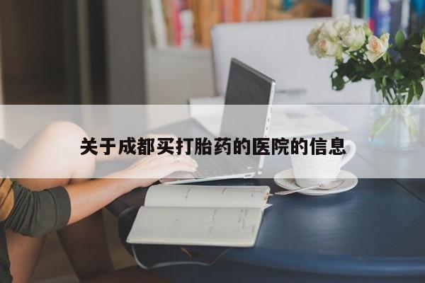 吃什么药可以流产堕胎、关于成都买打胎药的医院的信息