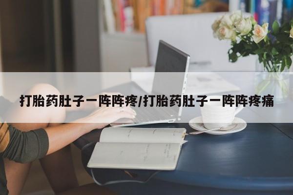 吃什么药可以流产堕胎、打胎药肚子一阵阵疼/打胎药肚子一阵阵疼痛