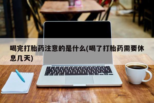 吃什么药可以流产堕胎、喝完打胎药注意的是什么(喝了打胎药需要休息几天)