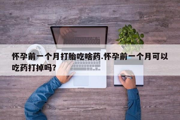 吃什么药可以流产堕胎、怀孕前一个月打胎吃啥药.怀孕前一个月可以吃药打掉吗？