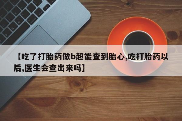 吃什么药可以流产堕胎、【吃了打胎药做b超能查到胎心,吃打胎药以后,医生会查出来吗】
