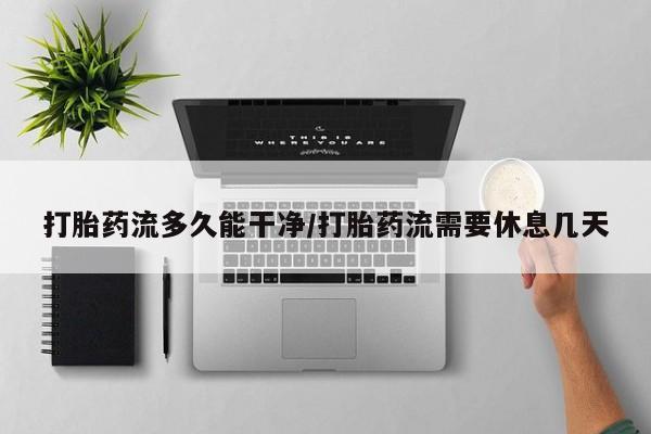 吃什么药可以流产堕胎、打胎药流多久能干净/打胎药流需要休息几天