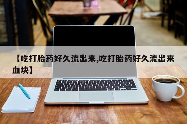 吃什么药可以流产堕胎、【吃打胎药好久流出来,吃打胎药好久流出来血块】