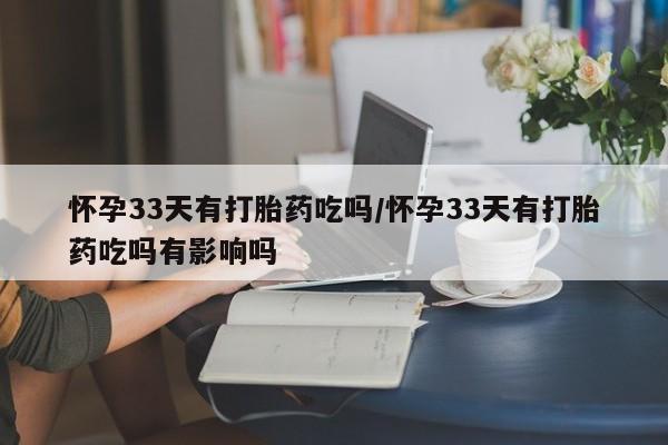 吃什么药可以流产堕胎、怀孕33天有打胎药吃吗/怀孕33天有打胎药吃吗有影响吗