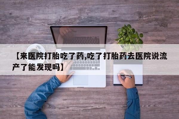 吃什么药可以流产堕胎、【来医院打胎吃了药,吃了打胎药去医院说流产了能发现吗】