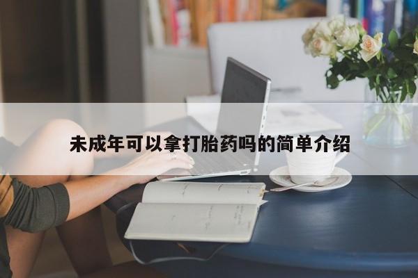 吃什么药可以流产堕胎、未成年可以拿打胎药吗的简单介绍
