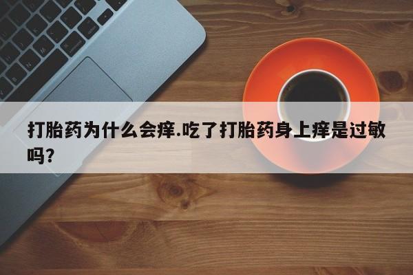 吃什么药可以流产堕胎、打胎药为什么会痒.吃了打胎药身上痒是过敏吗？