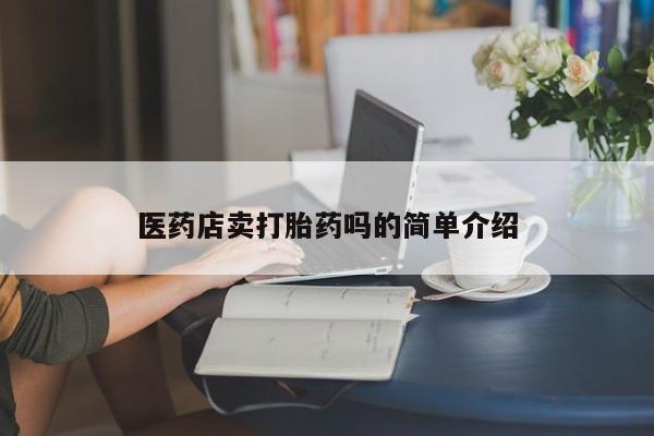 吃什么药可以流产堕胎、医药店卖打胎药吗的简单介绍