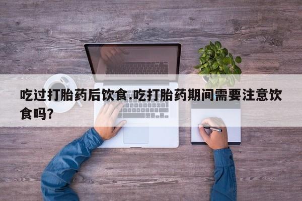 吃什么药可以流产堕胎、吃过打胎药后饮食.吃打胎药期间需要注意饮食吗？