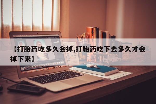 吃什么药可以流产堕胎、【打胎药吃多久会掉,打胎药吃下去多久才会掉下来】