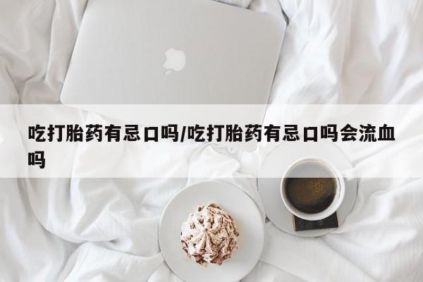 吃什么药可以流产堕胎、吃打胎药有忌口吗/吃打胎药有忌口吗会流血吗