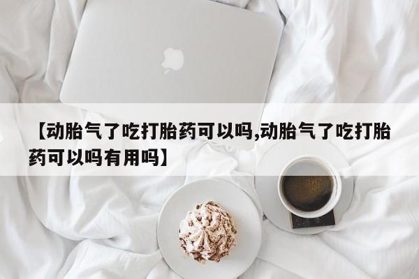 吃什么药可以流产堕胎、【动胎气了吃打胎药可以吗,动胎气了吃打胎药可以吗有用吗】