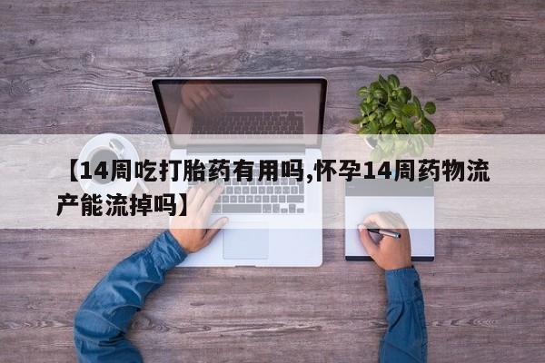 吃什么药可以流产堕胎、【14周吃打胎药有用吗,怀孕14周药物流产能流掉吗】