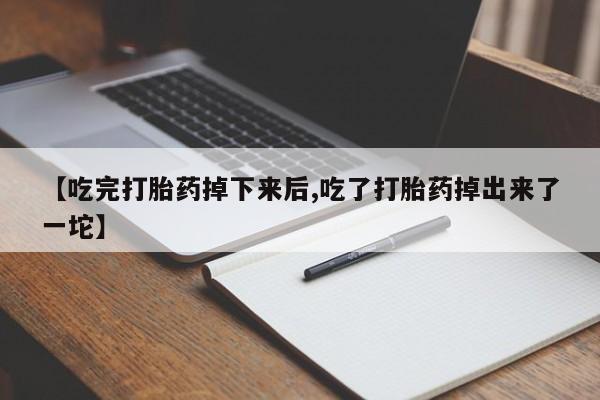 吃什么药可以流产堕胎、【吃完打胎药掉下来后,吃了打胎药掉出来了一坨】