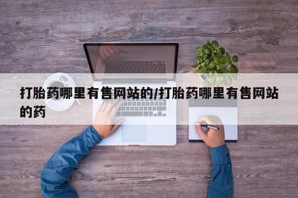 吃什么药可以流产堕胎、打胎药哪里有售网站的/打胎药哪里有售网站的药