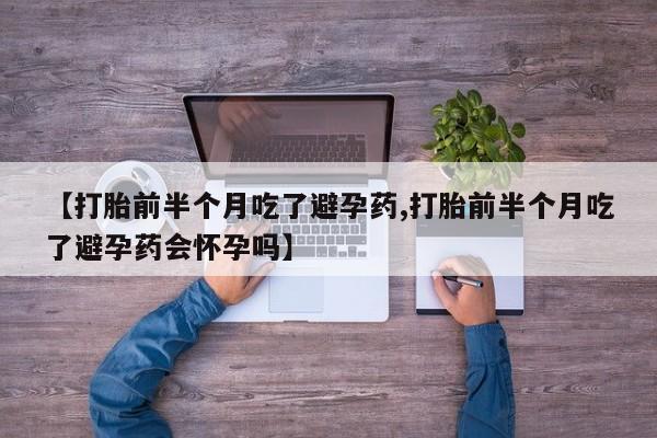 吃什么药可以流产堕胎、【打胎前半个月吃了避孕药,打胎前半个月吃了避孕药会怀孕吗】