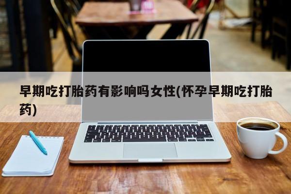 吃什么药可以流产堕胎、早期吃打胎药有影响吗女性(怀孕早期吃打胎药)