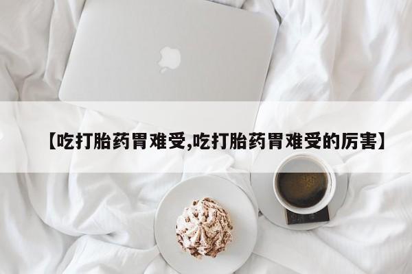 吃什么药可以流产堕胎、【吃打胎药胃难受,吃打胎药胃难受的厉害】