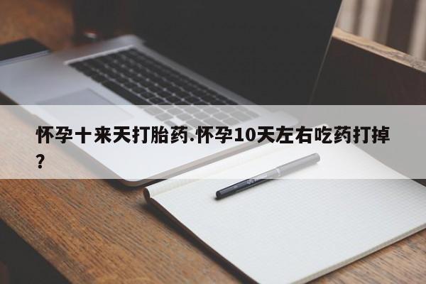 吃什么药可以流产堕胎、怀孕十来天打胎药.怀孕10天左右吃药打掉？