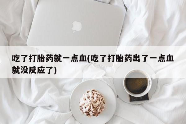 吃什么药可以流产堕胎、吃了打胎药就一点血(吃了打胎药出了一点血就没反应了)