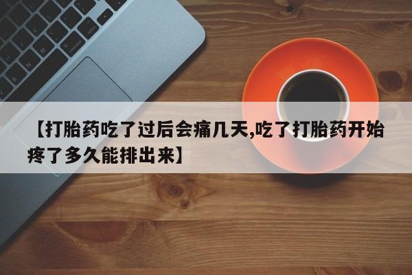 吃什么药可以流产堕胎、【打胎药吃了过后会痛几天,吃了打胎药开始疼了多久能排出来】