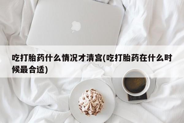 吃什么药可以流产堕胎、吃打胎药什么情况才清宫(吃打胎药在什么时候最合适)