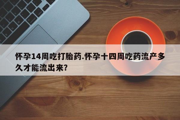 吃什么药可以流产堕胎、怀孕14周吃打胎药.怀孕十四周吃药流产多久才能流出来？