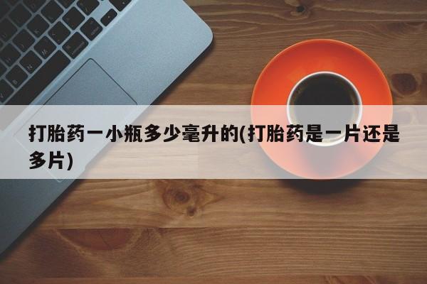 吃什么药可以流产堕胎、打胎药一小瓶多少毫升的(打胎药是一片还是多片)
