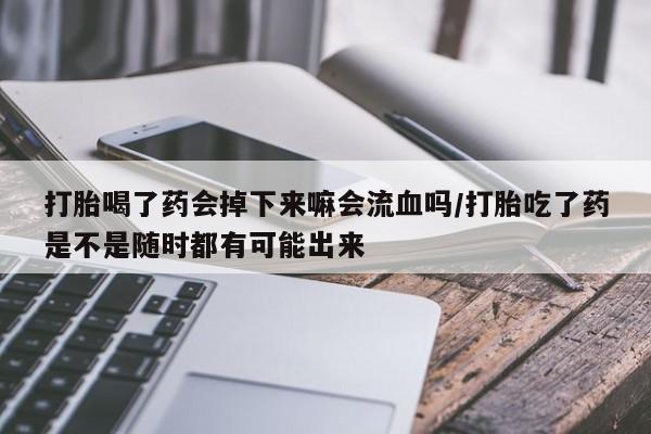 吃什么药可以流产堕胎、打胎喝了药会掉下来嘛会流血吗/打胎吃了药是不是随时都有可能出来