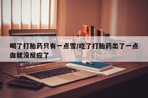 吃什么药可以流产堕胎、喝了打胎药只有一点雪/吃了打胎药出了一点血就没反应了