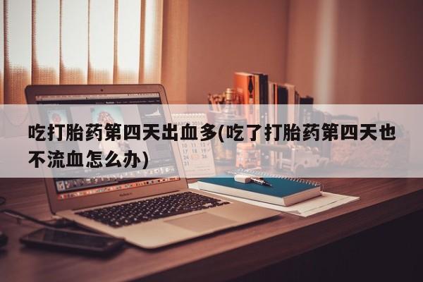 吃什么药可以流产堕胎、吃打胎药第四天出血多(吃了打胎药第四天也不流血怎么办)