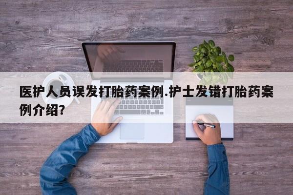 吃什么药可以流产堕胎、医护人员误发打胎药案例.护士发错打胎药案例介绍？