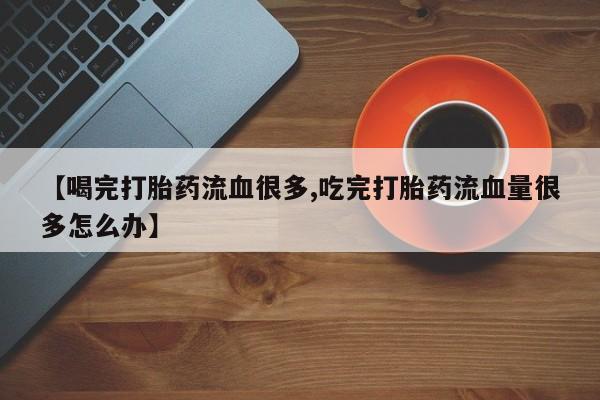 吃什么药可以流产堕胎、【喝完打胎药流血很多,吃完打胎药流血量很多怎么办】