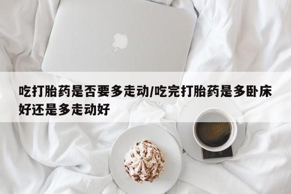 吃什么药可以流产堕胎、吃打胎药是否要多走动/吃完打胎药是多卧床好还是多走动好